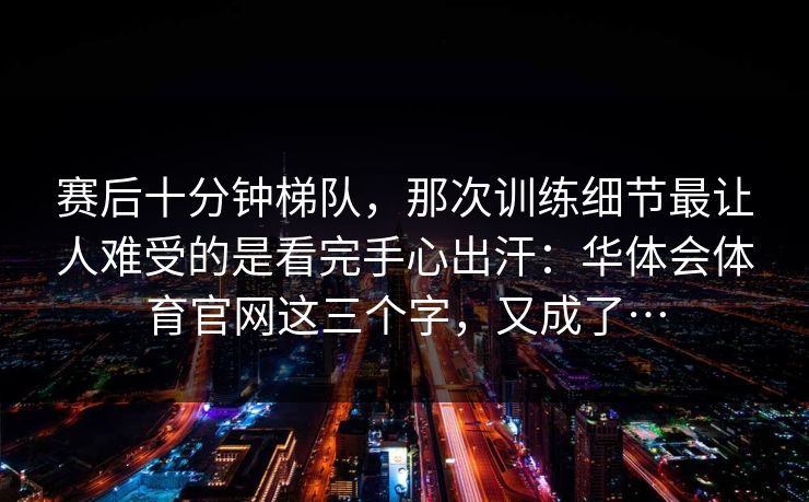赛后十分钟梯队，那次训练细节最让人难受的是看完手心出汗：华体会体育官网这三个字，又成了…