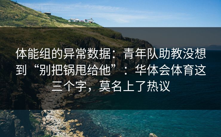 体能组的异常数据：青年队助教没想到“别把锅甩给他”：华体会体育这三个字，莫名上了热议