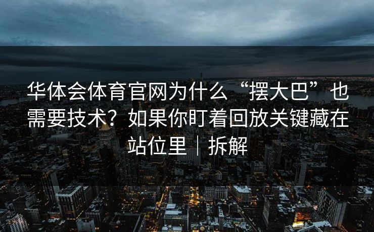 华体会体育官网为什么“摆大巴”也需要技术？如果你盯着回放关键藏在站位里｜拆解