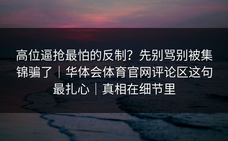 高位逼抢最怕的反制？先别骂别被集锦骗了｜华体会体育官网评论区这句最扎心｜真相在细节里