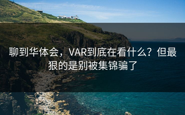 聊到华体会，VAR到底在看什么？但最狠的是别被集锦骗了