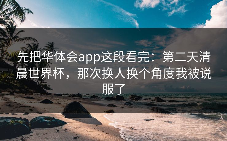 先把华体会app这段看完：第二天清晨世界杯，那次换人换个角度我被说服了