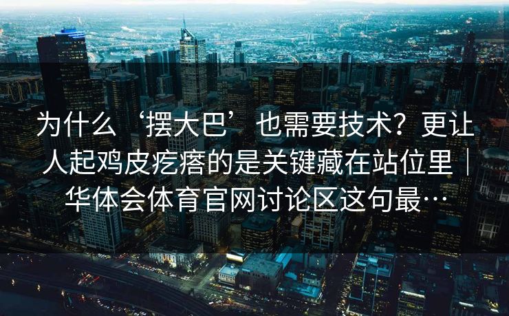 为什么‘摆大巴’也需要技术？更让人起鸡皮疙瘩的是关键藏在站位里｜华体会体育官网讨论区这句最…