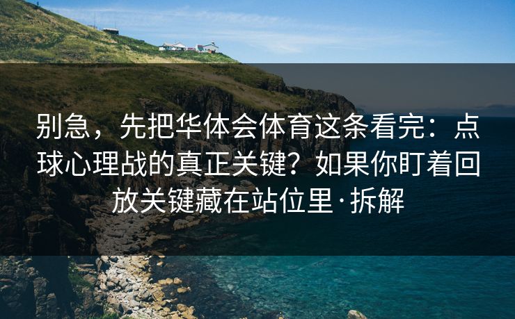 别急，先把华体会体育这条看完：点球心理战的真正关键？如果你盯着回放关键藏在站位里·拆解