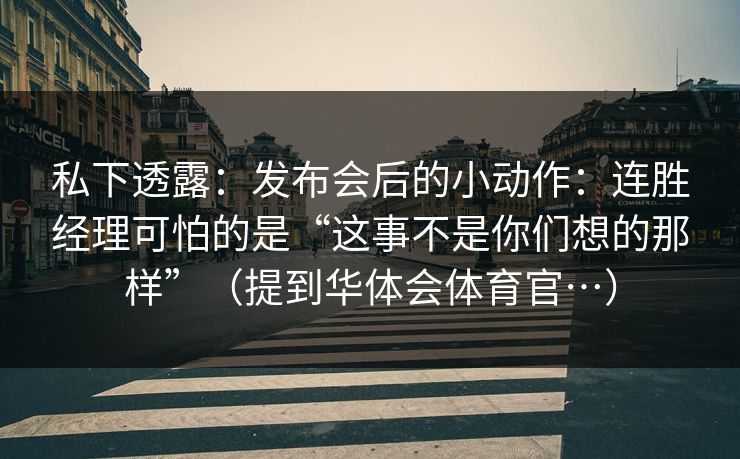 私下透露：发布会后的小动作：连胜经理可怕的是“这事不是你们想的那样”（提到华体会体育官…）