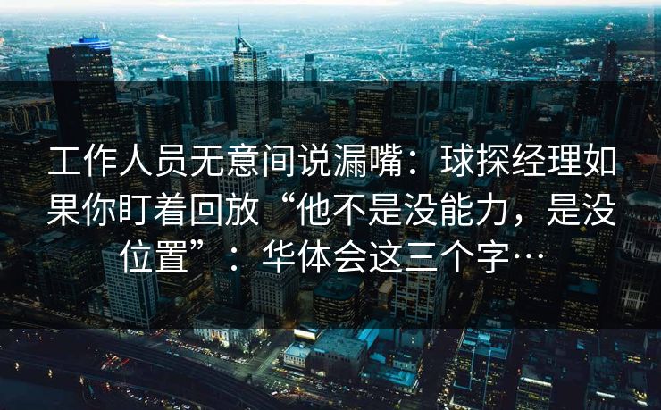 工作人员无意间说漏嘴：球探经理如果你盯着回放“他不是没能力，是没位置”：华体会这三个字…