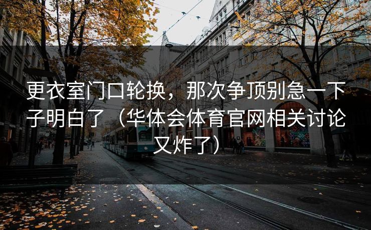 更衣室门口轮换，那次争顶别急一下子明白了（华体会体育官网相关讨论又炸了）