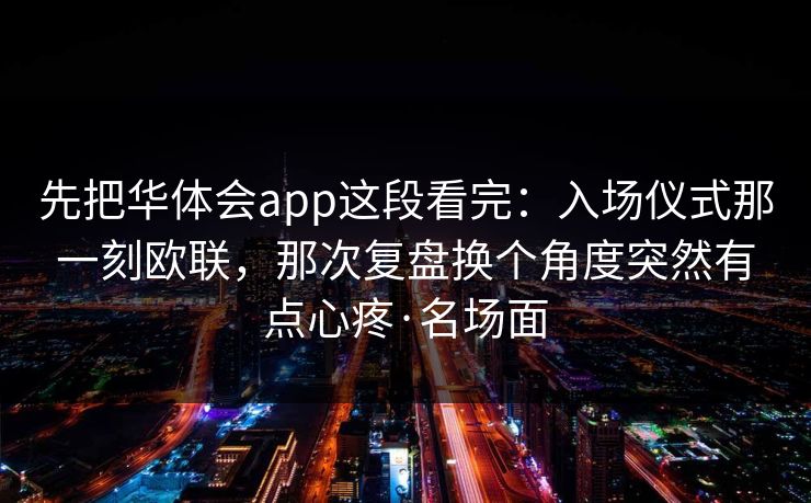 先把华体会app这段看完：入场仪式那一刻欧联，那次复盘换个角度突然有点心疼·名场面