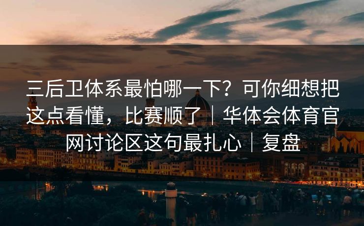 三后卫体系最怕哪一下？可你细想把这点看懂，比赛顺了｜华体会体育官网讨论区这句最扎心｜复盘