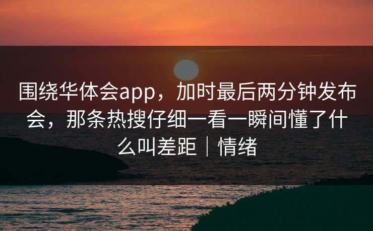 围绕华体会app，加时最后两分钟发布会，那条热搜仔细一看一瞬间懂了什么叫差距｜情绪
