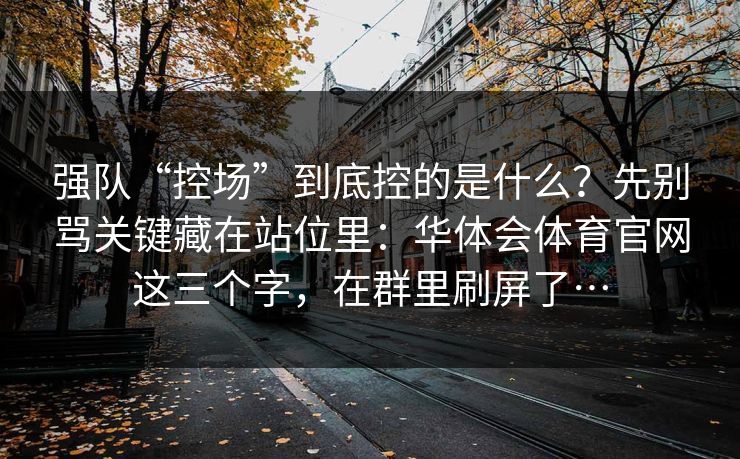 强队“控场”到底控的是什么？先别骂关键藏在站位里：华体会体育官网这三个字，在群里刷屏了…