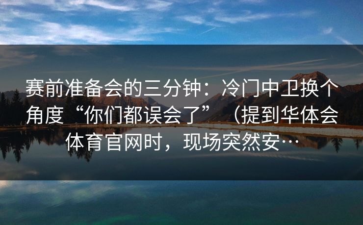 赛前准备会的三分钟：冷门中卫换个角度“你们都误会了”（提到华体会体育官网时，现场突然安…