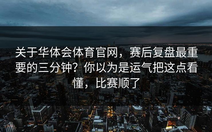 关于华体会体育官网，赛后复盘最重要的三分钟？你以为是运气把这点看懂，比赛顺了