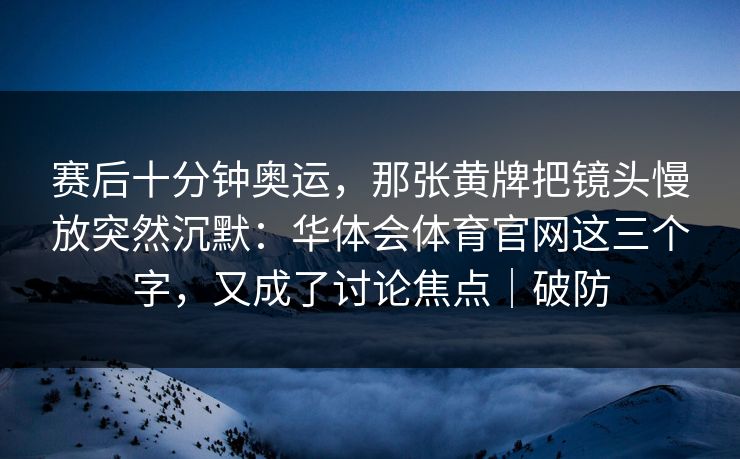 赛后十分钟奥运，那张黄牌把镜头慢放突然沉默：华体会体育官网这三个字，又成了讨论焦点｜破防