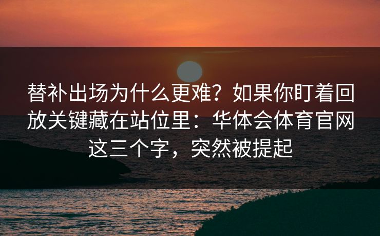 替补出场为什么更难？如果你盯着回放关键藏在站位里：华体会体育官网这三个字，突然被提起