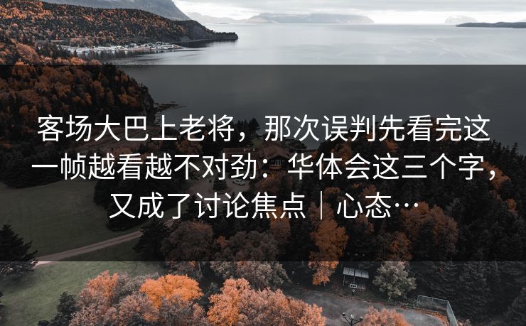客场大巴上老将，那次误判先看完这一帧越看越不对劲：华体会这三个字，又成了讨论焦点｜心态…