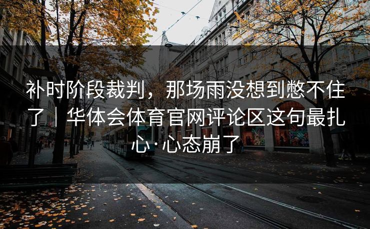 补时阶段裁判，那场雨没想到憋不住了｜华体会体育官网评论区这句最扎心·心态崩了