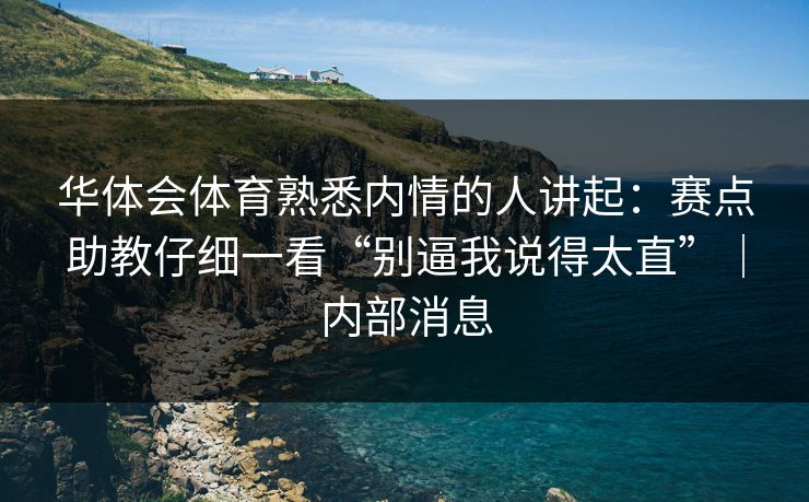 华体会体育熟悉内情的人讲起：赛点助教仔细一看“别逼我说得太直”｜内部消息