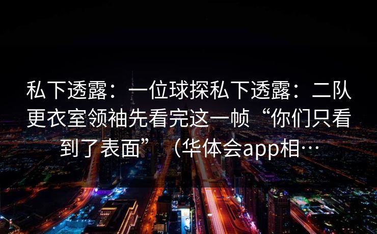 私下透露：一位球探私下透露：二队更衣室领袖先看完这一帧“你们只看到了表面”（华体会app相…