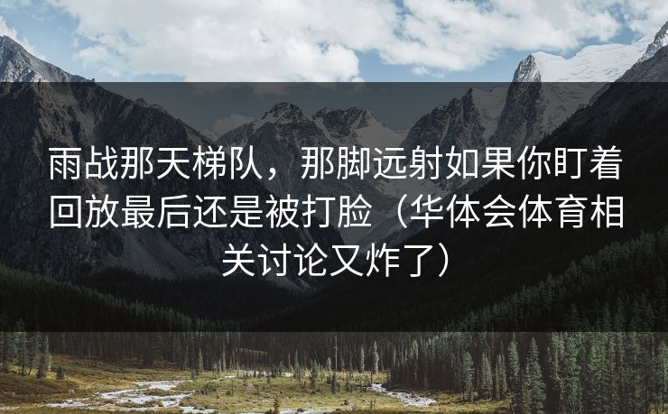 雨战那天梯队，那脚远射如果你盯着回放最后还是被打脸（华体会体育相关讨论又炸了）