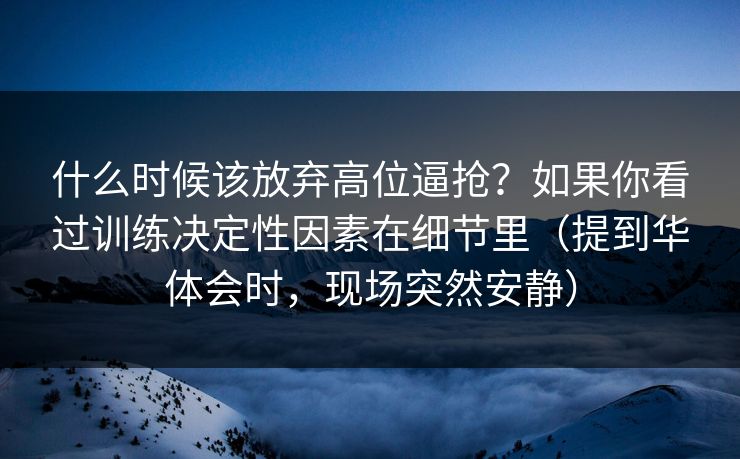 什么时候该放弃高位逼抢？如果你看过训练决定性因素在细节里（提到华体会时，现场突然安静）
