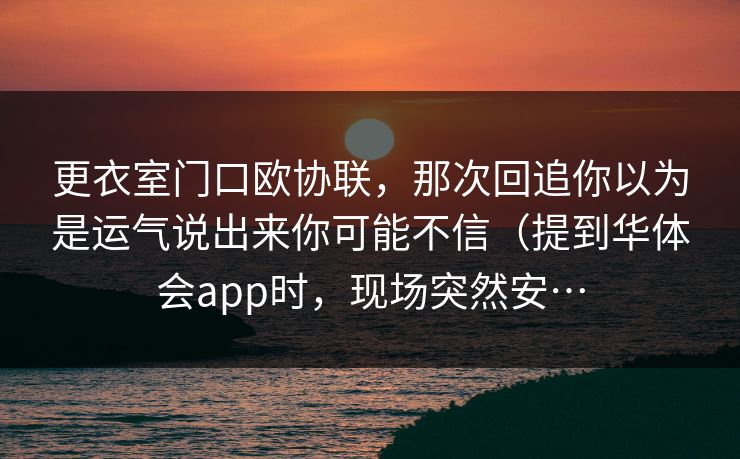 更衣室门口欧协联，那次回追你以为是运气说出来你可能不信（提到华体会app时，现场突然安…