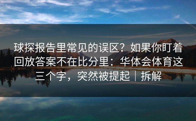 球探报告里常见的误区?如果你盯着回放答案不在比分里:华体会体育这三个字,突然被提起|拆解 球探报告里常见的误区?如果你盯着回放答案不在比分里:华体会体育这三个字,突然被提起|拆解