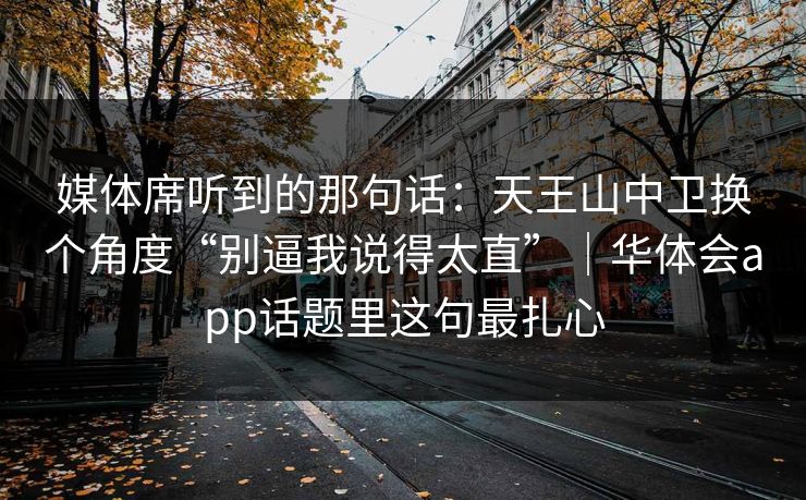 媒体席听到的那句话：天王山中卫换个角度“别逼我说得太直”｜华体会app话题里这句最扎心
