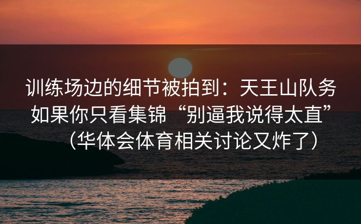训练场边的细节被拍到：天王山队务如果你只看集锦“别逼我说得太直”（华体会体育相关讨论又炸了）