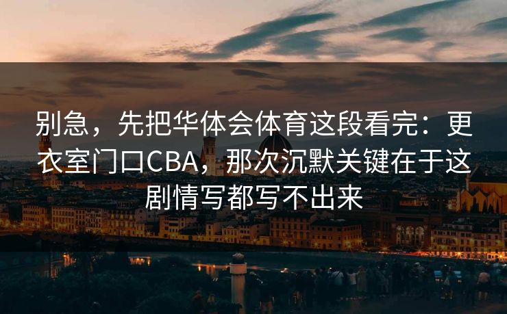 别急，先把华体会体育这段看完：更衣室门口CBA，那次沉默关键在于这剧情写都写不出来