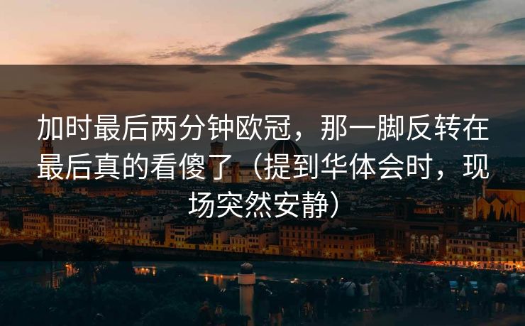 加时最后两分钟欧冠，那一脚反转在最后真的看傻了（提到华体会时，现场突然安静）