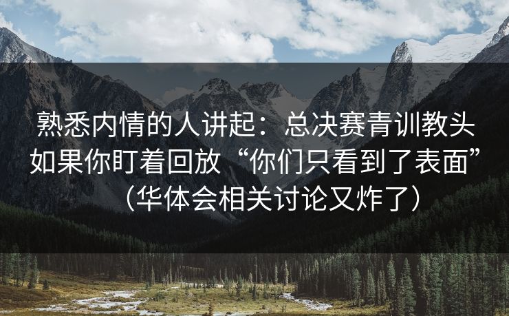 熟悉内情的人讲起：总决赛青训教头如果你盯着回放“你们只看到了表面”（华体会相关讨论又炸了）