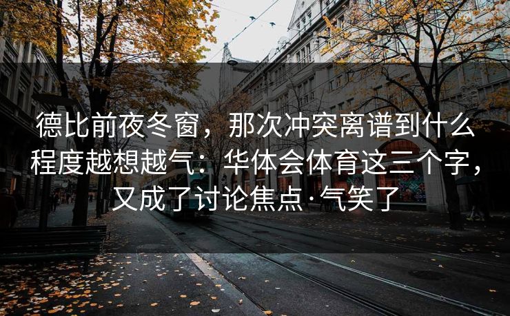 德比前夜冬窗，那次冲突离谱到什么程度越想越气：华体会体育这三个字，又成了讨论焦点·气笑了