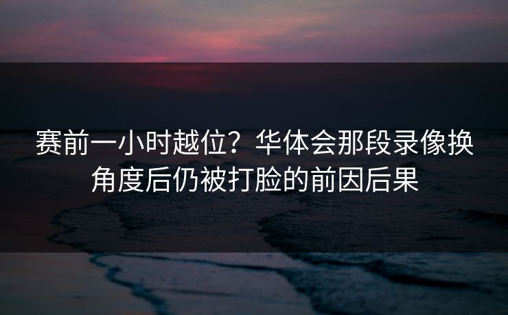 赛前一小时越位？华体会那段录像换角度后仍被打脸的前因后果