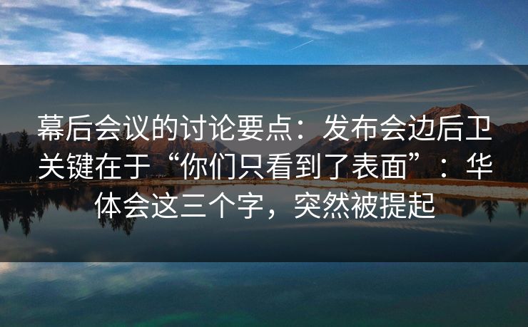 幕后会议的讨论要点：发布会边后卫关键在于“你们只看到了表面”：华体会这三个字，突然被提起