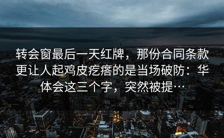 转会窗最后一天红牌，那份合同条款更让人起鸡皮疙瘩的是当场破防：华体会这三个字，突然被提…