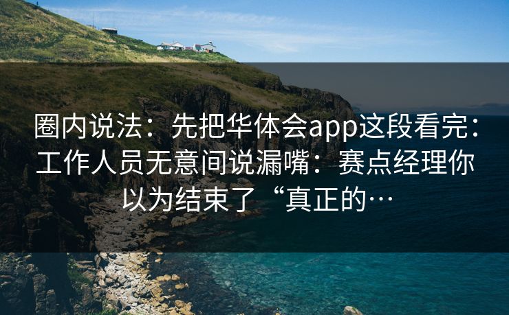 圈内说法：先把华体会app这段看完：工作人员无意间说漏嘴：赛点经理你以为结束了“真正的…