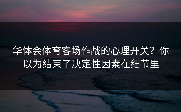 华体会体育客场作战的心理开关？你以为结束了决定性因素在细节里