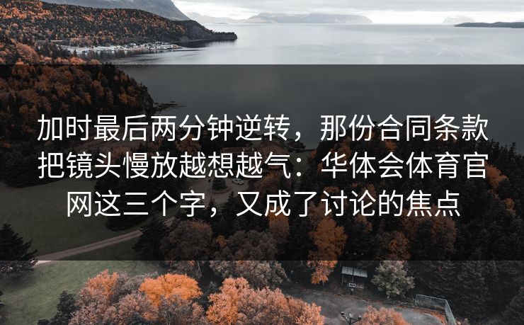 加时最后两分钟逆转，那份合同条款把镜头慢放越想越气：华体会体育官网这三个字，又成了讨论的焦点