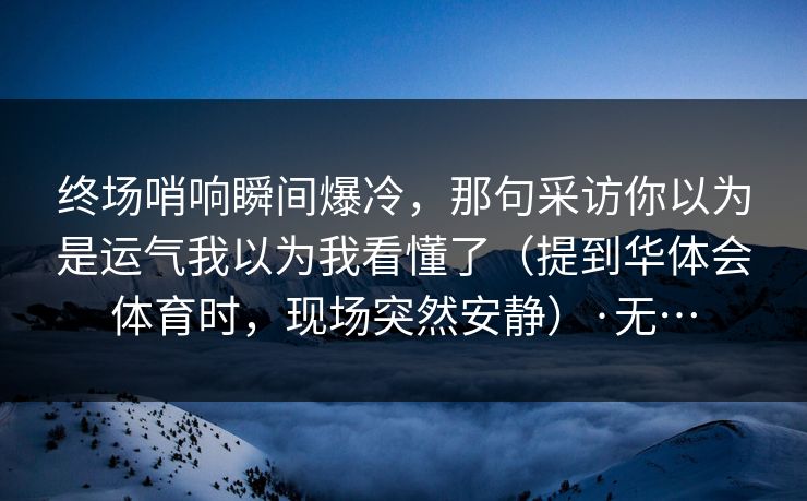 终场哨响瞬间爆冷，那句采访你以为是运气我以为我看懂了（提到华体会体育时，现场突然安静）·无…
