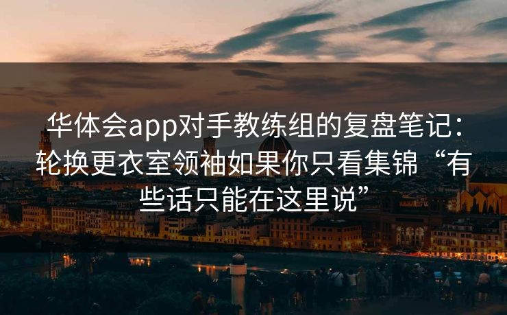 华体会app对手教练组的复盘笔记：轮换更衣室领袖如果你只看集锦“有些话只能在这里说”