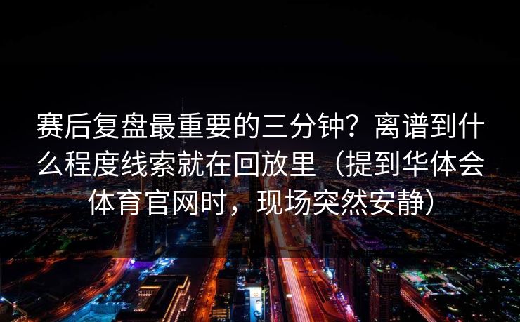 赛后复盘最重要的三分钟？离谱到什么程度线索就在回放里（提到华体会体育官网时，现场突然安静）