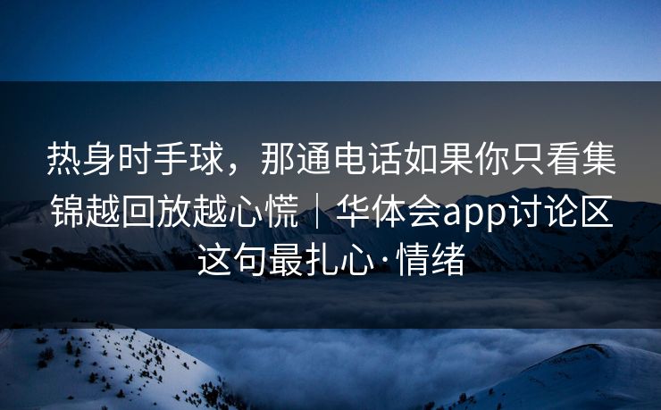 热身时手球，那通电话如果你只看集锦越回放越心慌｜华体会app讨论区这句最扎心·情绪