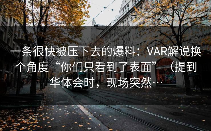 一条很快被压下去的爆料：VAR解说换个角度“你们只看到了表面”（提到华体会时，现场突然…
