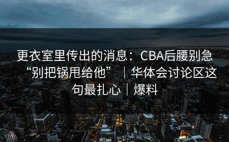 更衣室里传出的消息：CBA后腰别急“别把锅甩给他”｜华体会讨论区这句最扎心｜爆料