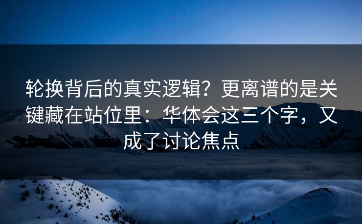 轮换背后的真实逻辑？更离谱的是关键藏在站位里：华体会这三个字，又成了讨论焦点