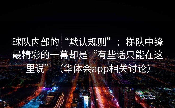球队内部的“默认规则”：梯队中锋最精彩的一幕却是“有些话只能在这里说”（华体会app相关讨论）