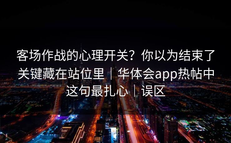 客场作战的心理开关？你以为结束了关键藏在站位里｜华体会app热帖中这句最扎心｜误区